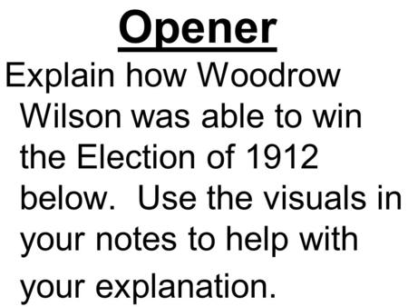 Opener Explain how Woodrow Wilson was able to win the Election of 1912 below. Use the visuals in your notes to help with your explanation.