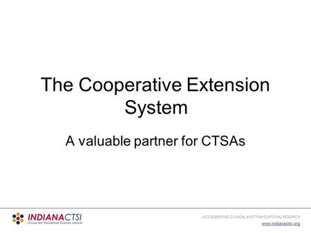 ACCELERATING CLINICAL AND TRANSLATIONAL RESEARCH www.indianactsi.org The Cooperative Extension System A valuable partner for CTSAs.