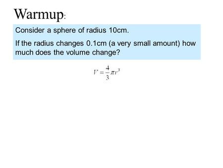 Warmup : Consider a sphere of radius 10cm. If the radius changes 0.1cm (a very small amount) how much does the volume change?