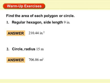 Warm-Up Exercises 1. Regular hexagon, side length 9 in. 2. Circle, radius 15 m ANSWER 210.44 in. 2 ANSWER 706.86 m 2 Find the area of each polygon or circle.