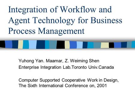 Integration of Workflow and Agent Technology for Business Process Management Yuhong Yan. Maamar, Z. Weiming Shen Enterprise Integration Lab.Toronto Univ.Canada.