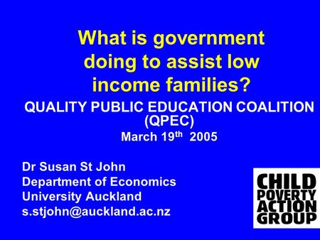 What is government doing to assist low income families? QUALITY PUBLIC EDUCATION COALITION (QPEC) March 19 th 2005 Dr Susan St John Department of Economics.