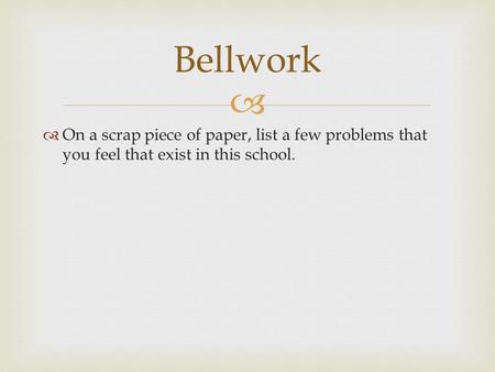   On a scrap piece of paper, list a few problems that you feel that exist in this school. Bellwork.