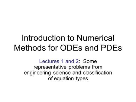 Introduction to Numerical Methods for ODEs and PDEs Lectures 1 and 2: Some representative problems from engineering science and classification of equation.