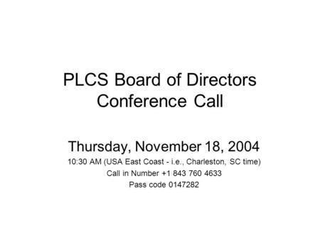 PLCS Board of Directors Conference Call Thursday, November 18, 2004 10:30 AM (USA East Coast - i.e., Charleston, SC time) Call in Number +1 843 760 4633.