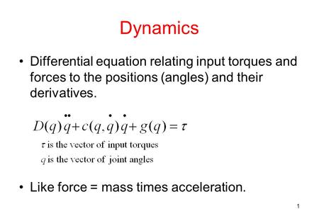 1 Dynamics Differential equation relating input torques and forces to the positions (angles) and their derivatives. Like force = mass times acceleration.