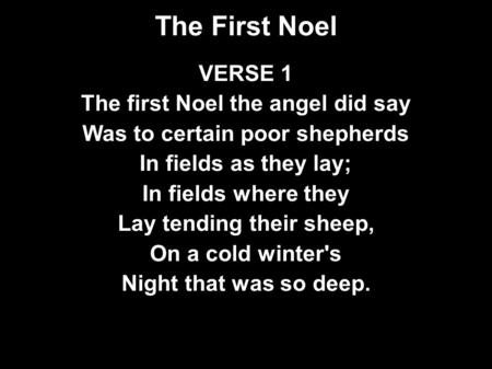 The First Noel VERSE 1 The first Noel the angel did say Was to certain poor shepherds In fields as they lay; In fields where they Lay tending their sheep,