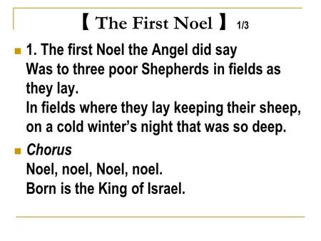 【 The First Noel 】 1/3 1. The first Noel the Angel did say Was to three poor Shepherds in fields as they lay. In fields where they lay keeping their sheep,