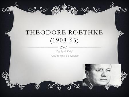 THEODORE ROETHKE (1908-63) “My Papa’s Waltz” “Child on Top of a Greenhouse”