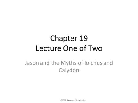 Chapter 19 Lecture One of Two Jason and the Myths of Iolchus and Calydon ©2012 Pearson Education Inc.