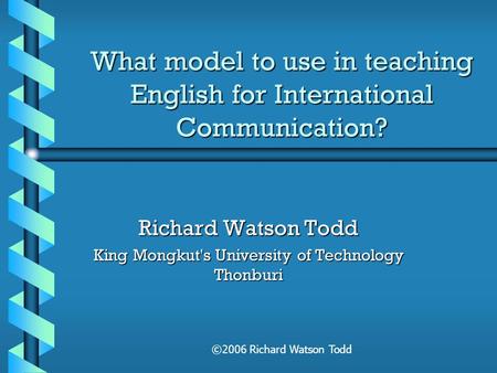 ©2006 Richard Watson Todd What model to use in teaching English for International Communication? Richard Watson Todd King Mongkut's University of Technology.