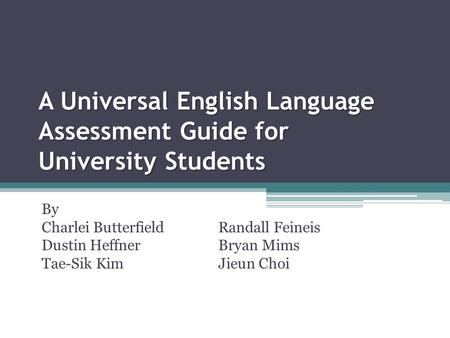 A Universal English Language Assessment Guide for University Students By Charlei ButterfieldRandall Feineis Dustin HeffnerBryan Mims Tae-Sik KimJieun Choi.