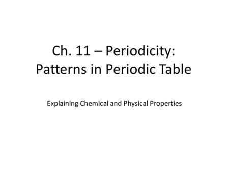 Ch. 11 – Periodicity: Patterns in Periodic Table Explaining Chemical and Physical Properties.