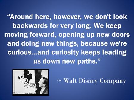 “Around here, however, we don't look backwards for very long. We keep moving forward, opening up new doors and doing new things, because we're curious...and.