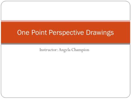 Instructor: Angela Champion One Point Perspective Drawings.