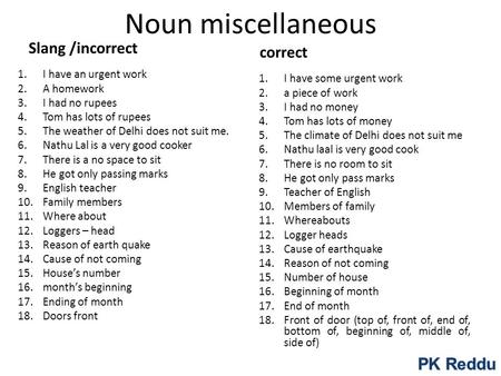 Noun miscellaneous Slang /incorrect 1.I have an urgent work 2.A homework 3.I had no rupees 4.Tom has lots of rupees 5.The weather of Delhi does not suit.