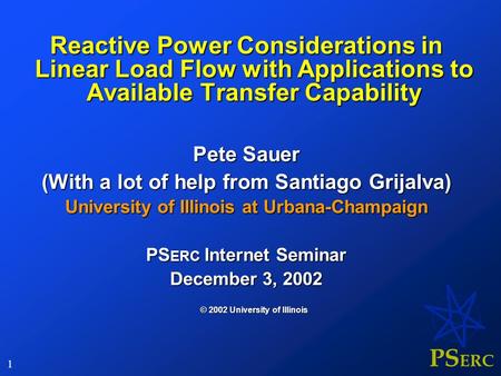 PS ERC 1 Reactive Power Considerations in Linear Load Flow with Applications to Available Transfer Capability Pete Sauer (With a lot of help from Santiago.