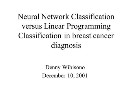 Neural Network Classification versus Linear Programming Classification in breast cancer diagnosis Denny Wibisono December 10, 2001.