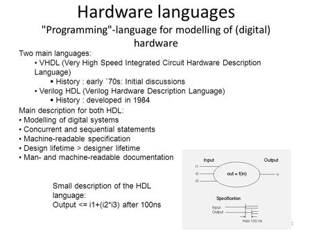 Hardware languages Programming-language for modelling of (digital) hardware 1 Two main languages: VHDL (Very High Speed Integrated Circuit Hardware Description.