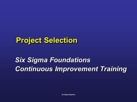 Project Selection Six Sigma Foundations Continuous Improvement Training Six Sigma Foundations Continuous Improvement Training Six Sigma Simplicity.