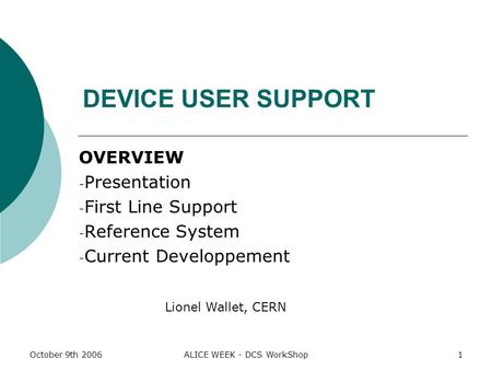 October 9th 2006ALICE WEEK - DCS WorkShop1 DEVICE USER SUPPORT OVERVIEW - Presentation - First Line Support - Reference System - Current Developpement.