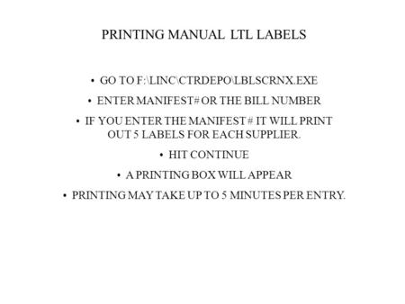 PRINTING MANUAL LTL LABELS GO TO F:\LINC\CTRDEPO\LBLSCRNX.EXE ENTER MANIFEST# OR THE BILL NUMBER IF YOU ENTER THE MANIFEST # IT WILL PRINT OUT 5 LABELS.