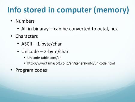 Info stored in computer (memory) Numbers All in binaray – can be converted to octal, hex Characters ASCII – 1-byte/char Unicode – 2-byte/char Unicode-table.com/en.