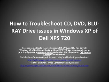 How to Troubleshoot CD, DVD, BLU- RAY Drive issues in Windows XP of Dell XPS 720 Here are some tips to resolve issues on CD, DVD, and Blu-Ray Drive in.