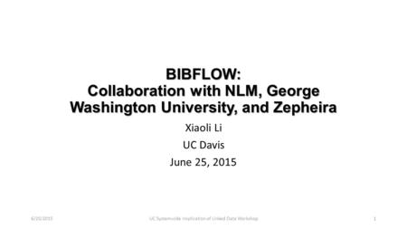 BIBFLOW: Collaboration with NLM, George Washington University, and Zepheira Xiaoli Li UC Davis June 25, 2015 6/25/2015UC Systemwide Implication of Linked.