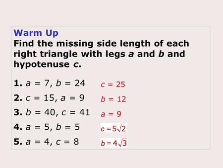 Warm Up Find the missing side length of each right triangle with legs a and b and hypotenuse c. 1. a = 7, b = 24 2. c = 15, a = 9 3. b = 40, c = 41 4.