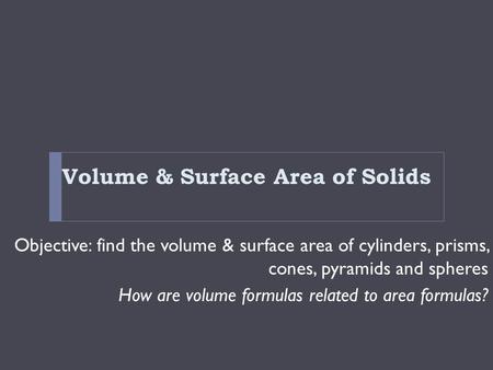 Volume & Surface Area of Solids Objective: find the volume & surface area of cylinders, prisms, cones, pyramids and spheres How are volume formulas related.