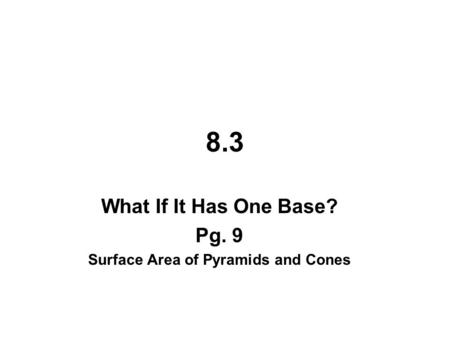 8.3 What If It Has One Base? Pg. 9 Surface Area of Pyramids and Cones.