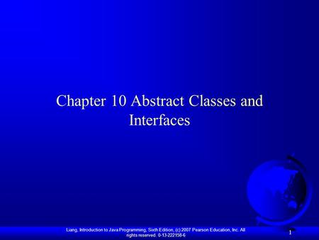 Liang, Introduction to Java Programming, Sixth Edition, (c) 2007 Pearson Education, Inc. All rights reserved. 0-13-222158-6 1 Chapter 10 Abstract Classes.