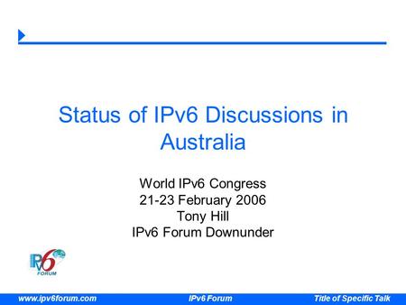 Title of Specific Talk www.ipv6forum.com IPv6 Forum Status of IPv6 Discussions in Australia World IPv6 Congress 21-23 February 2006 Tony Hill IPv6 Forum.