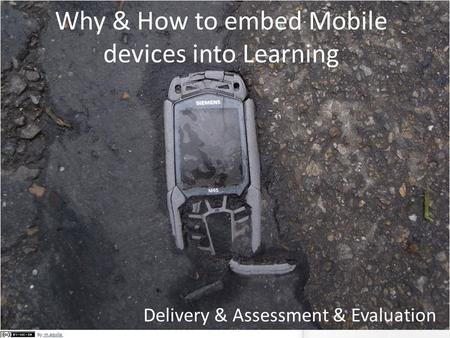 Why & How to embed Mobile devices into Learning Delivery & Assessment & Evaluation.