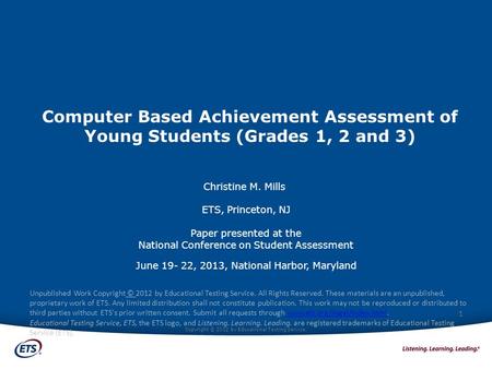 Copyright © 2012 by Educational Testing Service. Computer Based Achievement Assessment of Young Students (Grades 1, 2 and 3) Christine M. Mills ETS, Princeton,