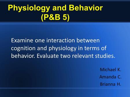 Physiology and Behavior (P&B 5) Michael K. Amanda C. Brianna H. Examine one interaction between cognition and physiology in terms of behavior. Evaluate.