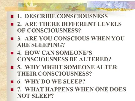 1. DESCRIBE CONSCIOUSNESS 2. ARE THERE DIFFERENT LEVELS OF CONSCIOUSNESS? 3. ARE YOU CONSCIOUS WHEN YOU ARE SLEEPING? 4. HOW CAN SOMEONE’S CONSCIOUSNESS.