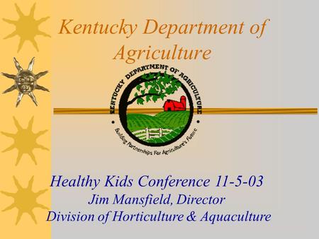 Kentucky Department of Agriculture Healthy Kids Conference 11-5-03 Jim Mansfield, Director Division of Horticulture & Aquaculture.