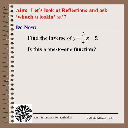 Aim: Transformation: Reflection Course: Alg. 2 & Trig. Do Now: Aim: Let’s look at Reflections and ask ‘whuch u lookin’ at’?