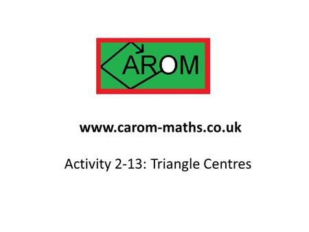 Activity 2-13: Triangle Centres www.carom-maths.co.uk.