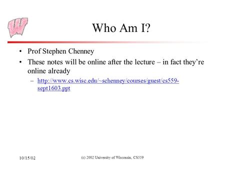 10/15/02 (c) 2002 University of Wisconsin, CS559 Who Am I? Prof Stephen Chenney These notes will be online after the lecture – in fact they’re online already.