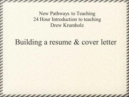 New Pathways to Teaching 24 Hour Introduction to teaching Drew Krumholz Building a resume & cover letter.