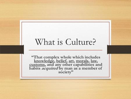 What is Culture? “That complex whole which includes knowledge, belief, art, morals, law, customs, and any other capabilities and habits acquired by man.