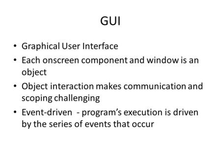 GUI Graphical User Interface Each onscreen component and window is an object Object interaction makes communication and scoping challenging Event-driven.