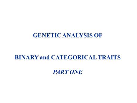 GENETIC ANALYSIS OF BINARY and CATEGORICAL TRAITS PART ONE.