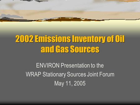 2002 Emissions Inventory of Oil and Gas Sources ENVIRON Presentation to the WRAP Stationary Sources Joint Forum May 11, 2005.