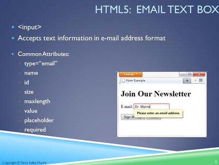 Copyright © Terry Felke-Morris HTML5: EMAIL TEXT BOX Accepts text information in e-mail address format Common Attributes: ◦ type=“email” ◦ name ◦ id ◦