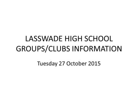 LASSWADE HIGH SCHOOL GROUPS/CLUBS INFORMATION Tuesday 27 October 2015.