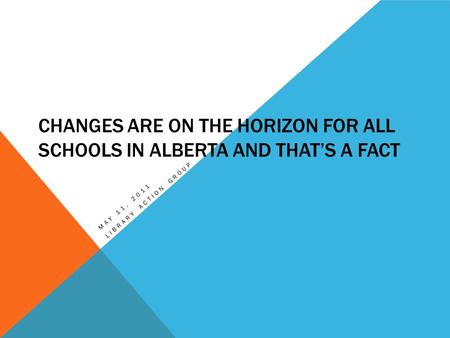 CHANGES ARE ON THE HORIZON FOR ALL SCHOOLS IN ALBERTA AND THAT’S A FACT MAY 11, 2011 LIBRARY ACTION GROUP.